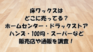 床ワックスはどこに売ってる？ホームセンター・ドラックストア・ハンズ・100均・スーパーなど調査！