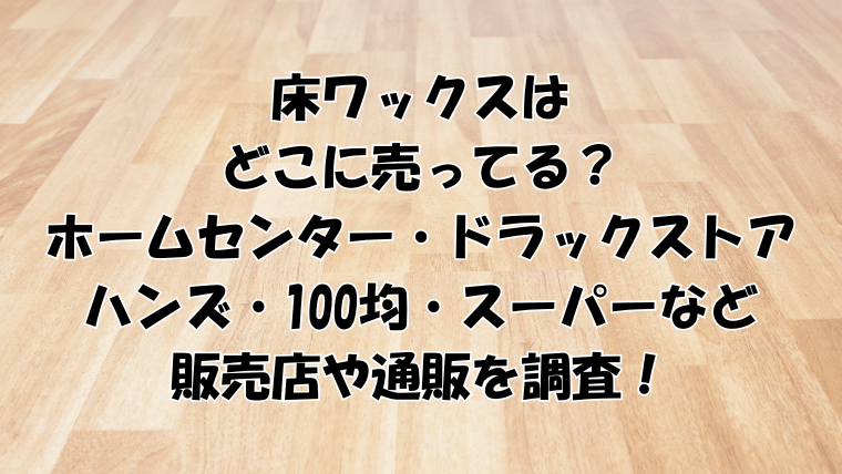 床ワックスはどこに売ってる？ホームセンター・ドラックストア・ハンズ・100均・スーパーなど調査！