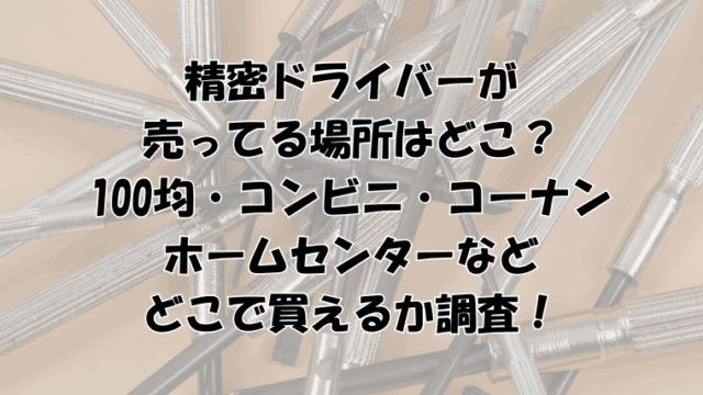精密ドライバーが売ってる場所はどこ？100均・コンビニ・コーナン・ホームセンターなどどこで買えるか調査！