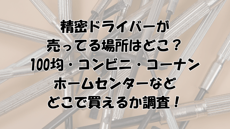 精密ドライバーが売ってる場所はどこ？100均・コンビニ・コーナン・ホームセンターなどどこで買えるか調査！