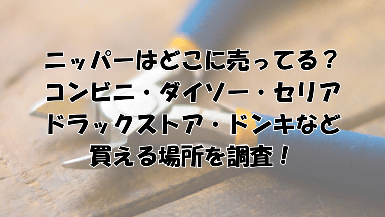 ニッパーはどこに売ってる？コンビニ・ダイソー・セリア・ドラックストアなど買える場所を調査！