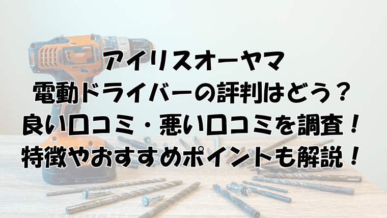 アイリスオーヤマ電動ドライバーの評判は？口コミとおすすめポイントを紹介！