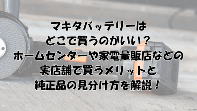 マキタバッテリーはどこで買うのがいい？ホームセンターなどのメリットと純正品の見分け方を解説！