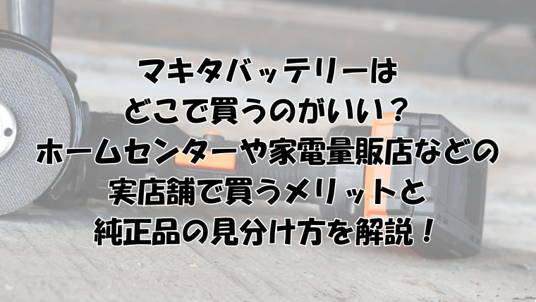 マキタバッテリーはどこで買うのがいい？ホームセンターなどのメリットと純正品の見分け方を解説！