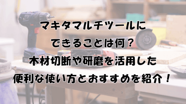 マキタマルチツールにできることは？木材切断や研磨を活用した便利な使い方とおすすめを紹介！